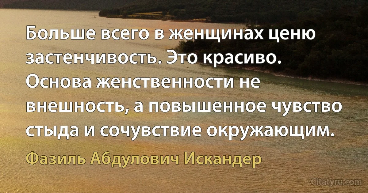 Больше всего в женщинах ценю застенчивость. Это красиво. Основа женственности не внешность, а повышенное чувство стыда и сочувствие окружающим. (Фазиль Абдулович Искандер)