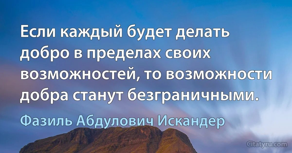 Если каждый будет делать добро в пределах своих возможностей, то возможности добра станут безграничными. (Фазиль Абдулович Искандер)