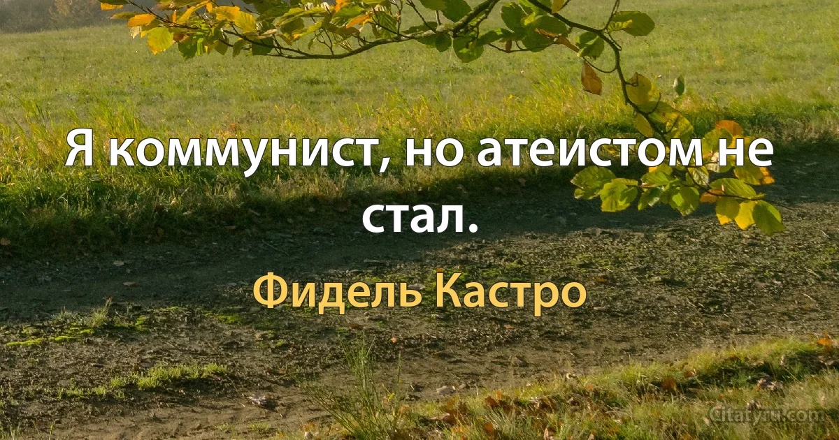 Я коммунист, но атеистом не стал. (Фидель Кастро)