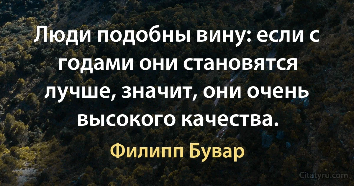 Люди подобны вину: если с годами они становятся лучше, значит, они очень высокого качества. (Филипп Бувар)