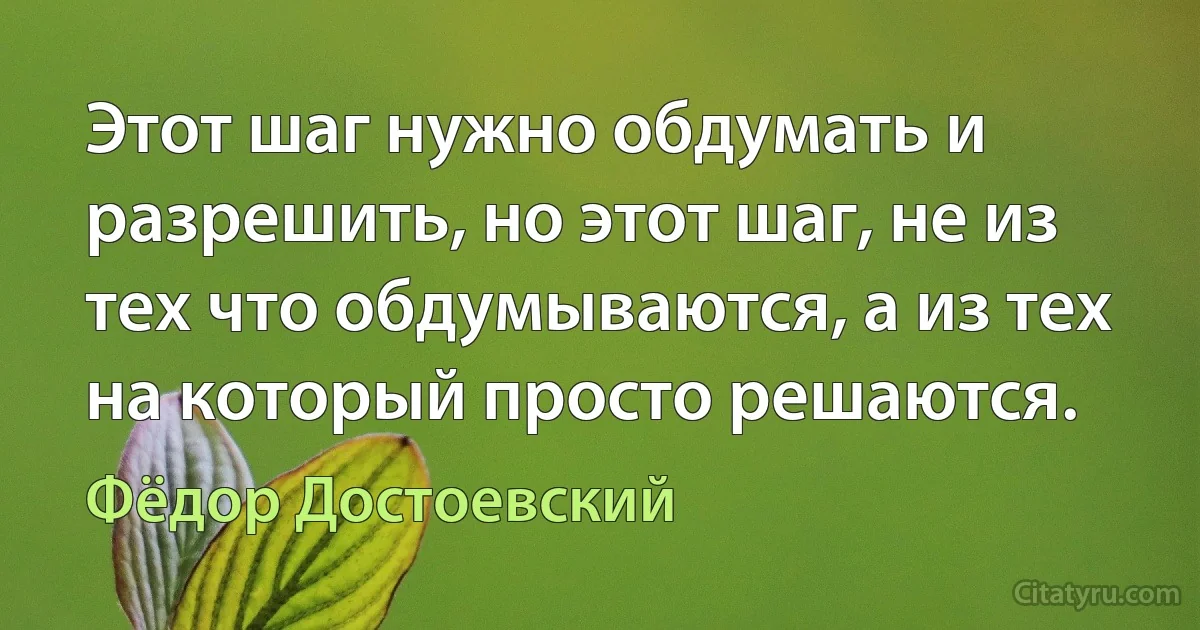 Этот шаг нужно обдумать и разрешить, но этот шаг, не из тех что обдумываются, а из тех на который просто решаются. (Фёдор Достоевский)