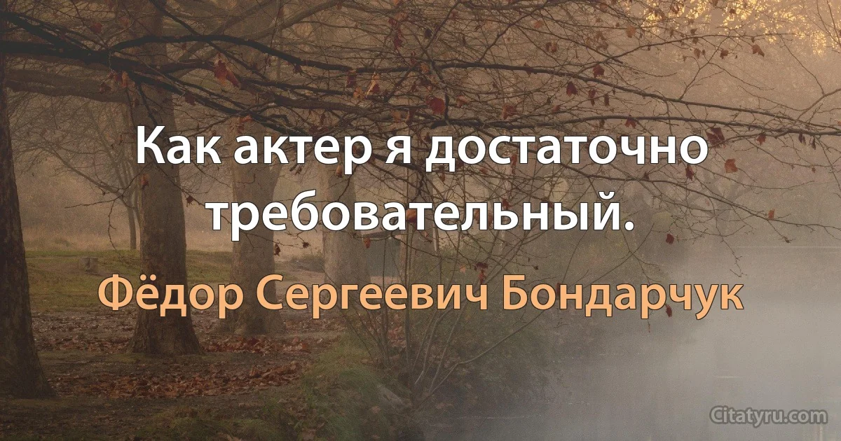 Как актер я достаточно требовательный. (Фёдор Сергеевич Бондарчук)