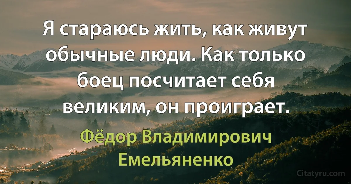 Я стараюсь жить, как живут обычные люди. Как только боец посчитает себя великим, он проиграет. (Фёдор Владимирович Емельяненко)