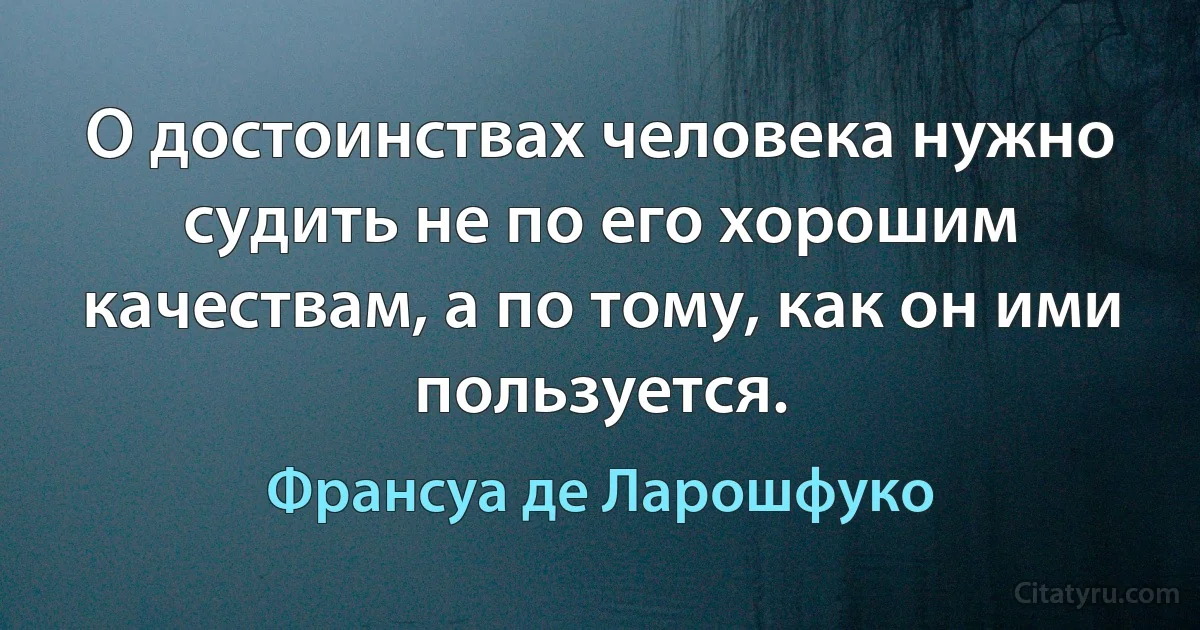 О достоинствах человека нужно судить не по его хорошим качествам, а по тому, как он ими пользуется. (Франсуа де Ларошфуко)