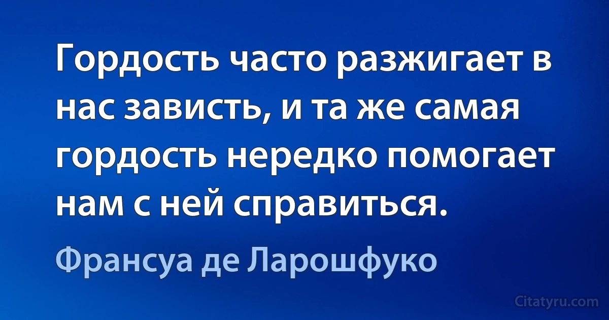 Гордость часто разжигает в нас зависть, и та же самая гордость нередко помогает нам с ней справиться. (Франсуа де Ларошфуко)