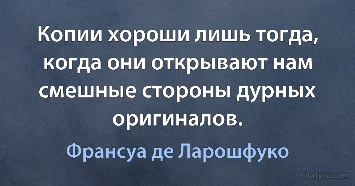 Копии хороши лишь тогда, когда они открывают нам смешные стороны дурных оригиналов. (Франсуа де Ларошфуко)