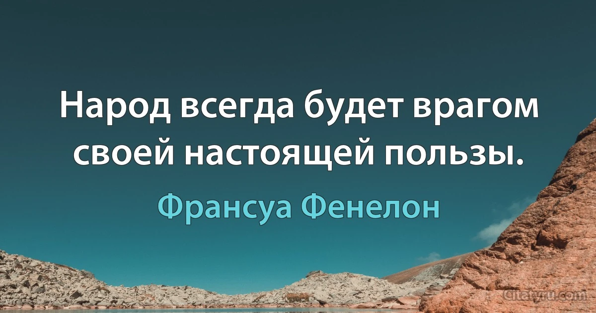 Народ всегда будет врагом своей настоящей пользы. (Франсуа Фенелон)