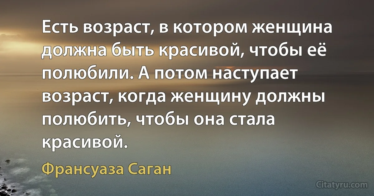 Есть возраст, в котором женщина должна быть красивой, чтобы её полюбили. А потом наступает возраст, когда женщину должны полюбить, чтобы она стала красивой. (Франсуаза Саган)