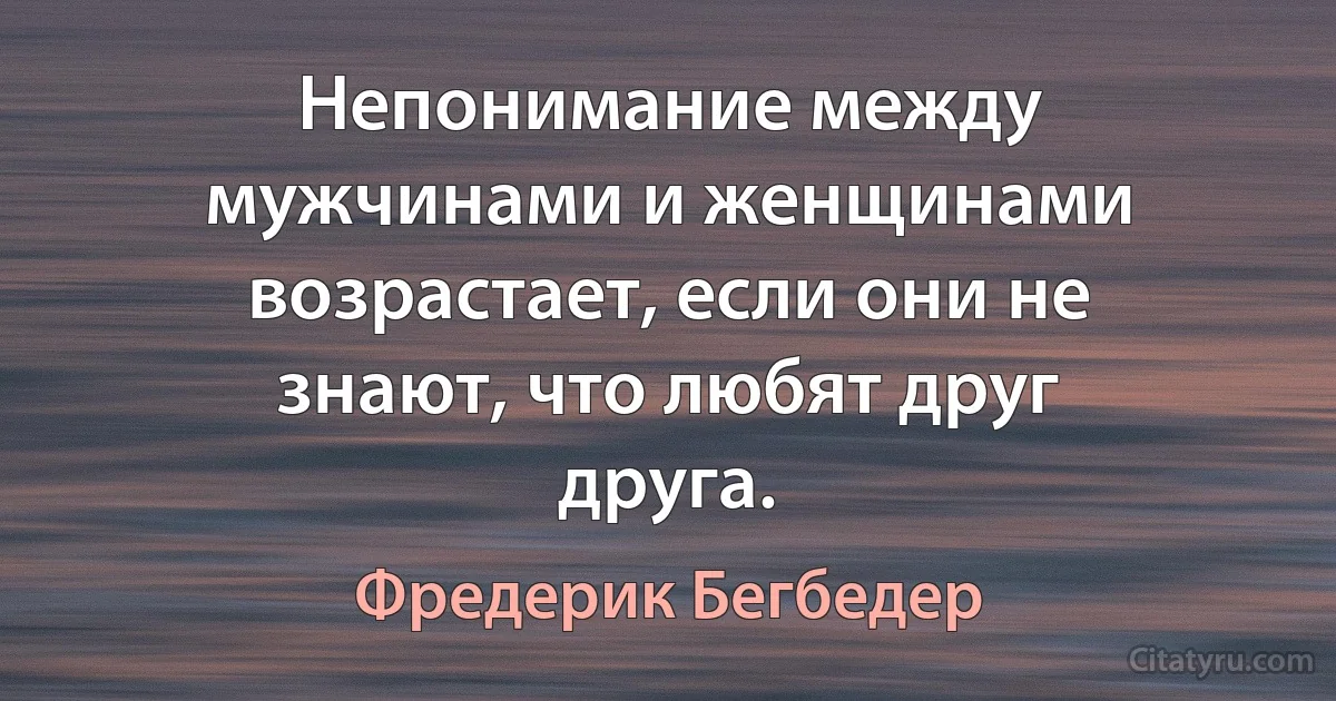 Непонимание между мужчинами и женщинами возрастает, если они не знают, что любят друг друга. (Фредерик Бегбедер)