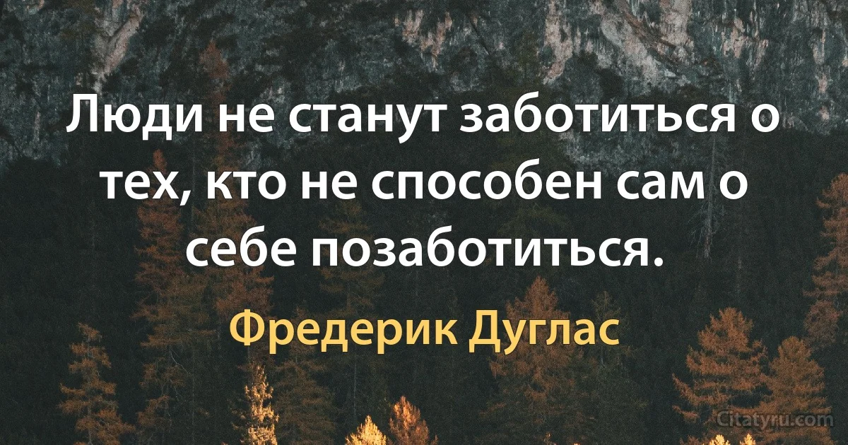 Люди не станут заботиться о тех, кто не способен сам о себе позаботиться. (Фредерик Дуглас)