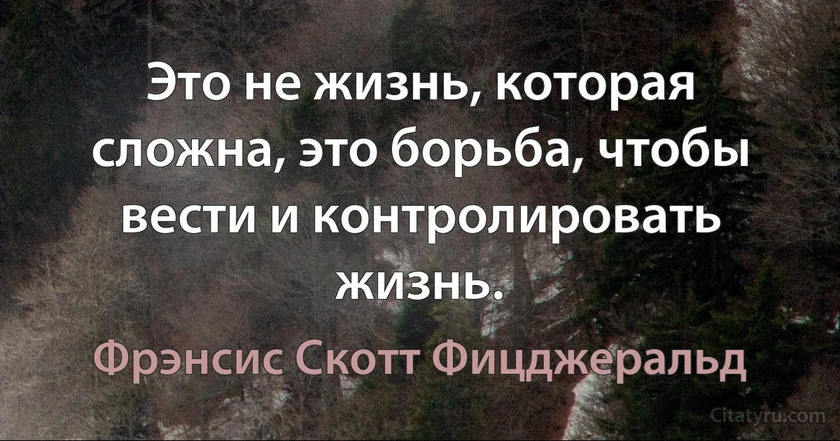 Это не жизнь, которая сложна, это борьба, чтобы вести и контролировать жизнь. (Фрэнсис Скотт Фицджеральд)