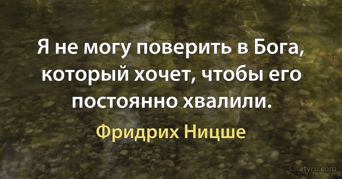 Я не могу поверить в Бога, который хочет, чтобы его постоянно хвалили. (Фридрих Ницше)