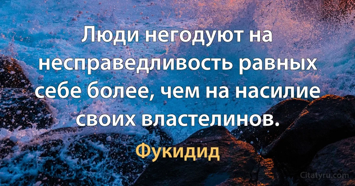 Люди негодуют на несправедливость равных себе более, чем на насилие своих властелинов. (Фукидид)