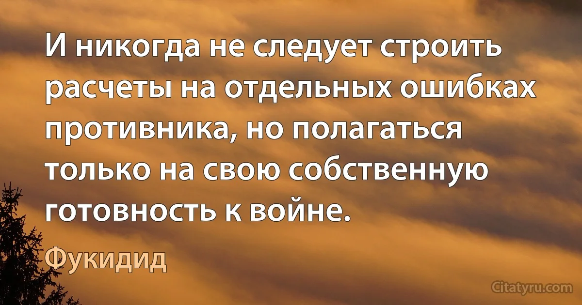 И никогда не следует строить расчеты на отдельных ошибках противника, но полагаться только на свою собственную готовность к войне. (Фукидид)