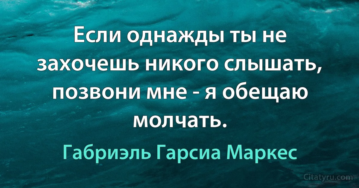 Если однажды ты не захочешь никого слышать, позвони мне - я обещаю молчать. (Габриэль Гарсиа Маркес)