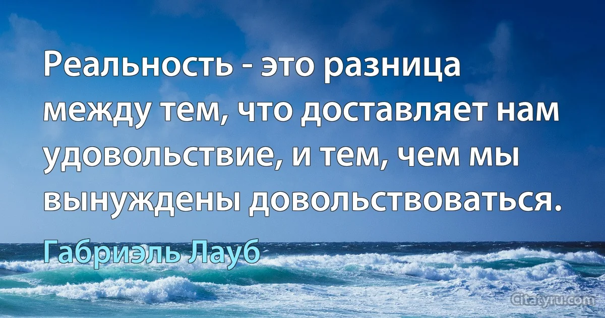 Реальность - это разница между тем, что доставляет нам удовольствие, и тем, чем мы вынуждены довольствоваться. (Габриэль Лауб)