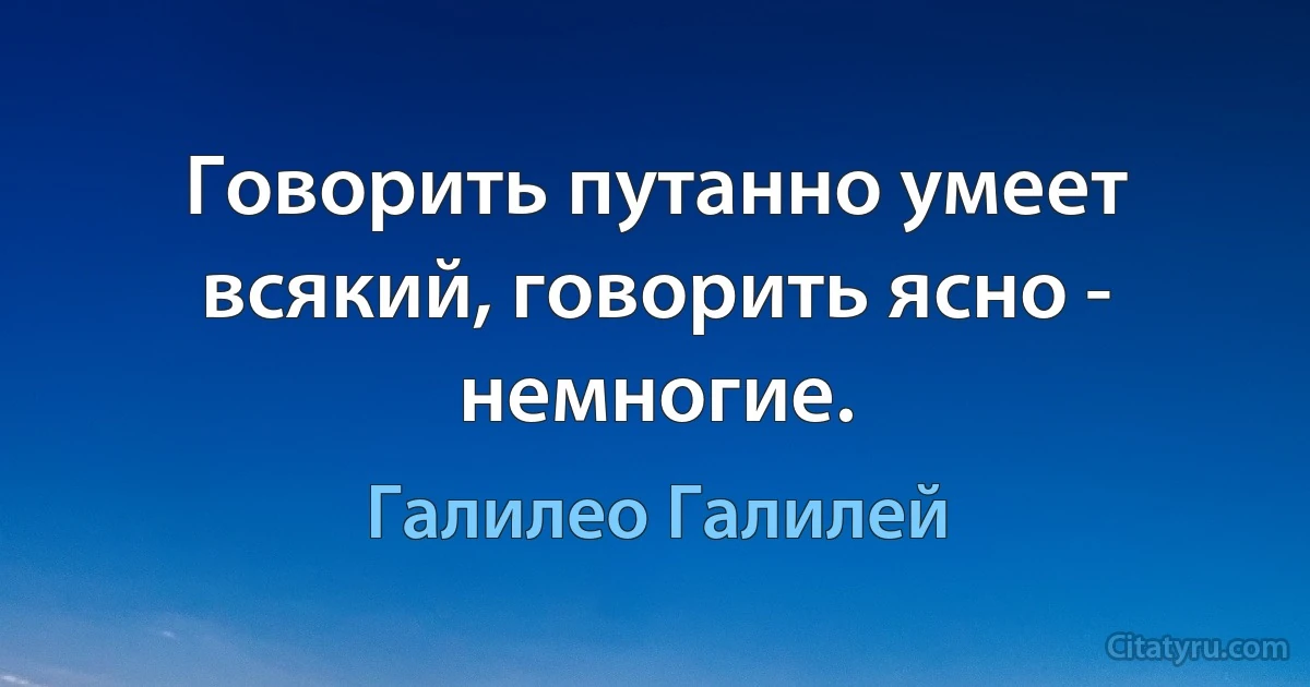 Говорить путанно умеет всякий, говорить ясно - немногие. (Галилео Галилей)