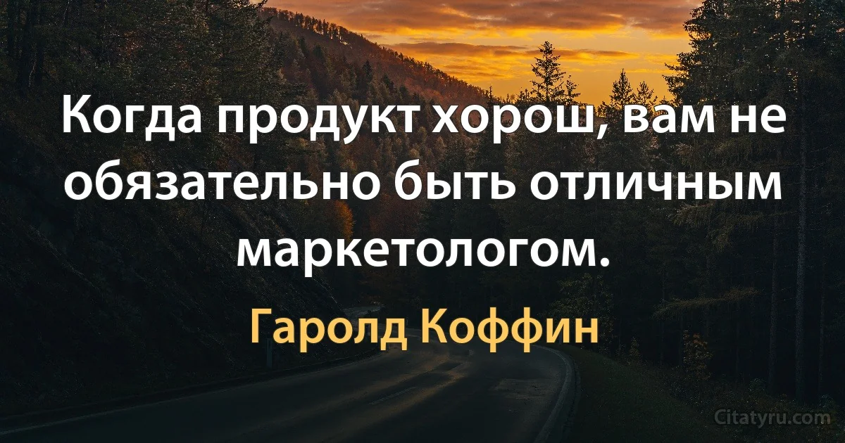 Когда продукт хорош, вам не обязательно быть отличным маркетологом. (Гаролд Коффин)