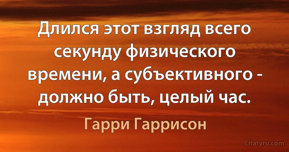 Длился этот взгляд всего секунду физического времени, а субъективного - должно быть, целый час. (Гарри Гаррисон)