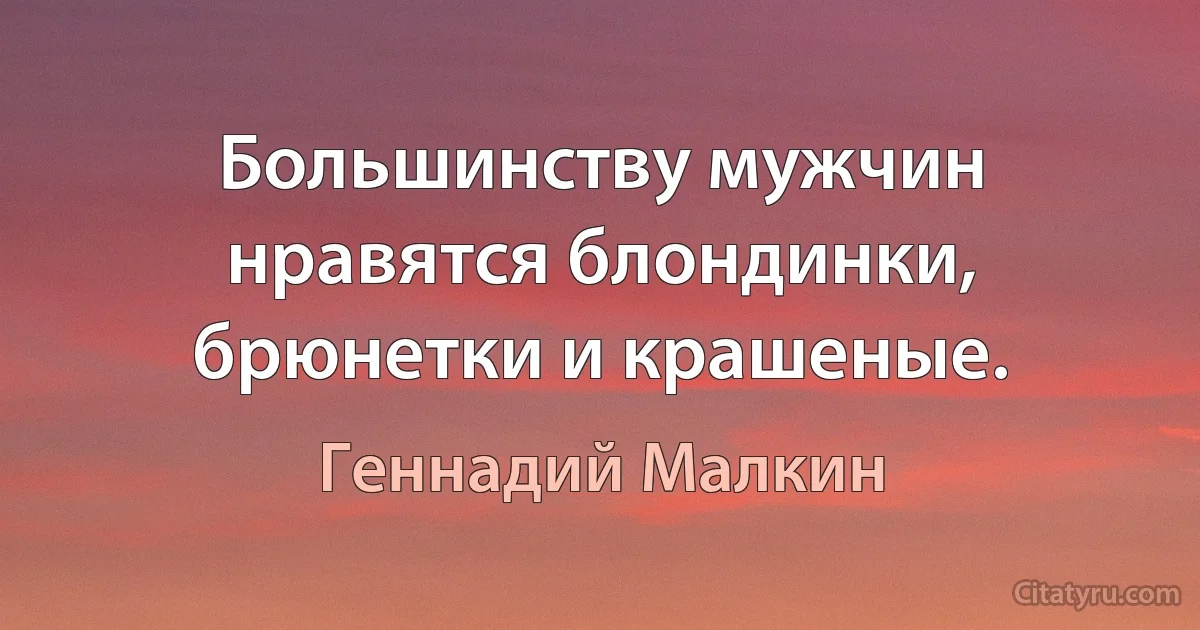 Большинству мужчин нравятся блондинки, брюнетки и крашеные. (Геннадий Малкин)