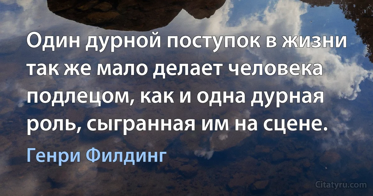 Один дурной поступок в жизни так же мало делает человека подлецом, как и одна дурная роль, сыгранная им на сцене. (Генри Филдинг)