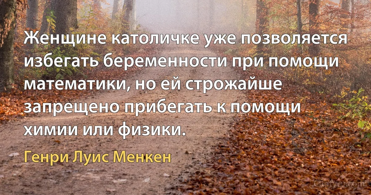 Женщине католичке уже позволяется избегать беременности при помощи математики, но ей строжайше запрещено прибегать к помощи химии или физики. (Генри Луис Менкен)