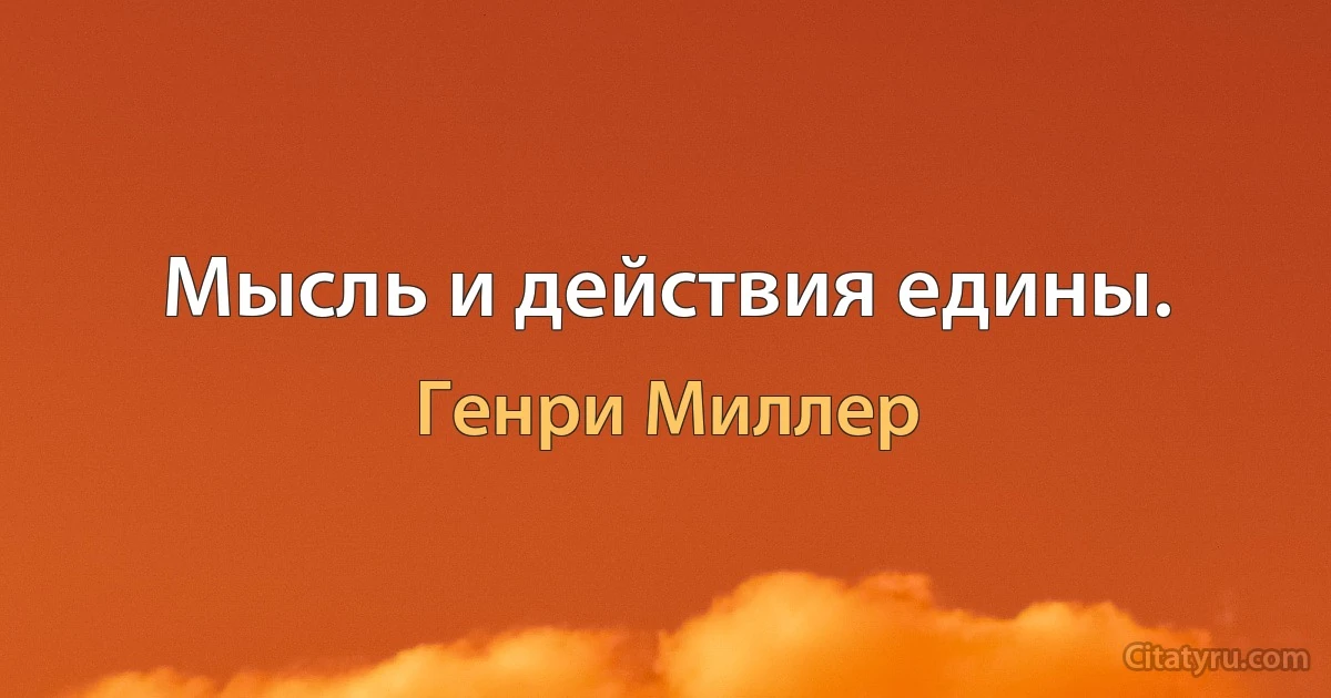 Мысль и действия едины. (Генри Миллер)