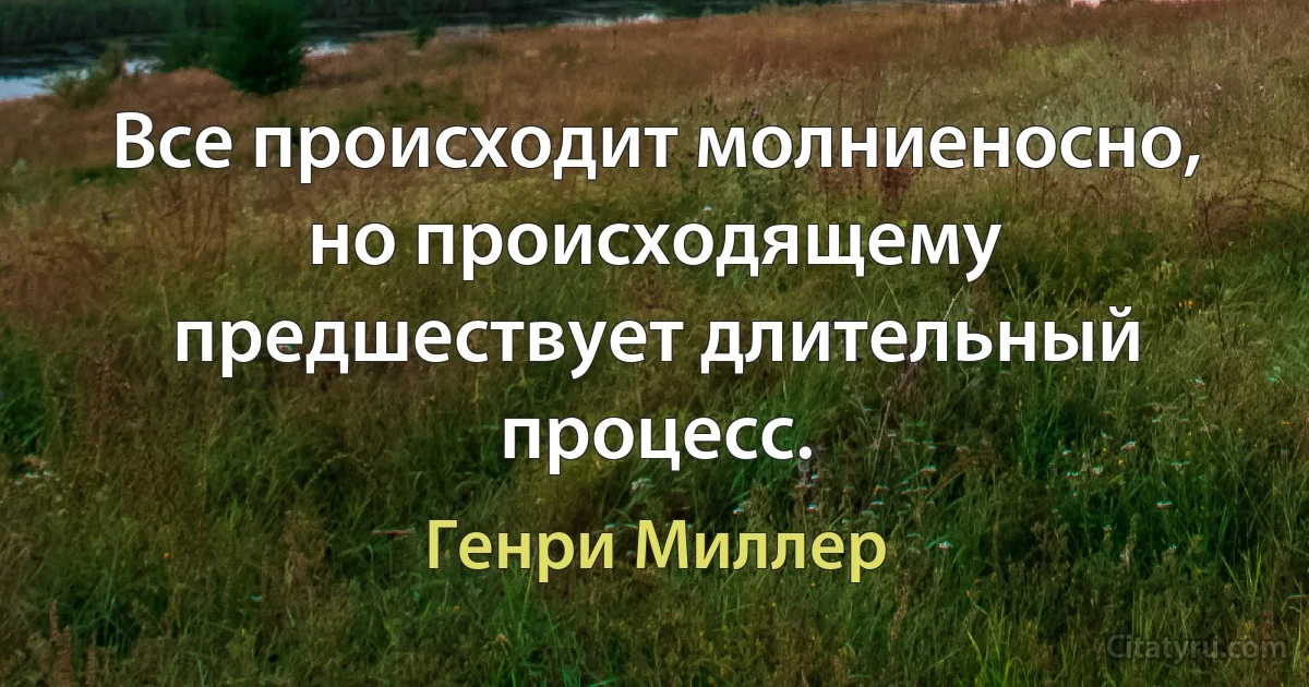 Все происходит молниеносно, но происходящему предшествует длительный процесс. (Генри Миллер)