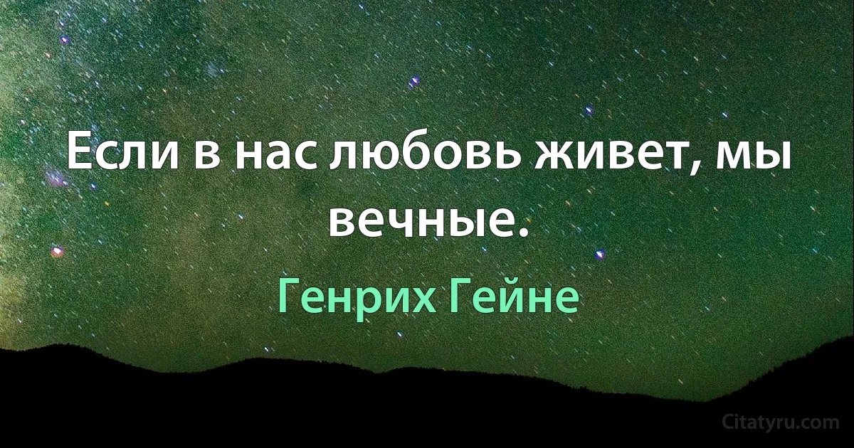 Если в нас любовь живет, мы вечные. (Генрих Гейне)