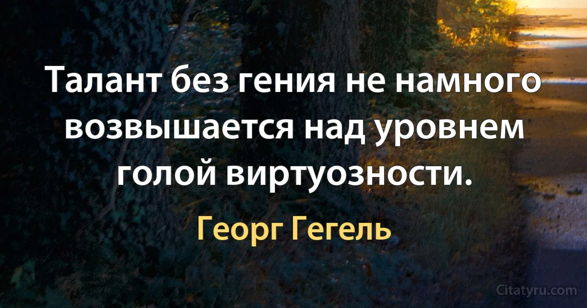 Талант без гения не намного возвышается над уровнем голой виртуозности. (Георг Гегель)