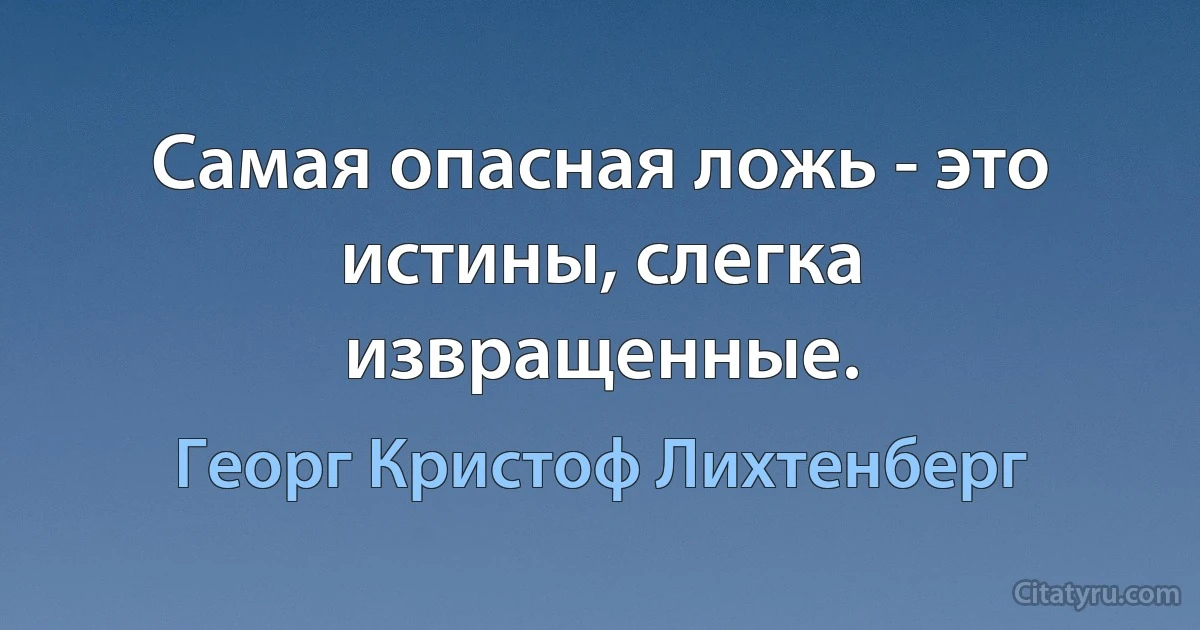 Самая опасная ложь - это истины, слегка извращенные. (Георг Кристоф Лихтенберг)