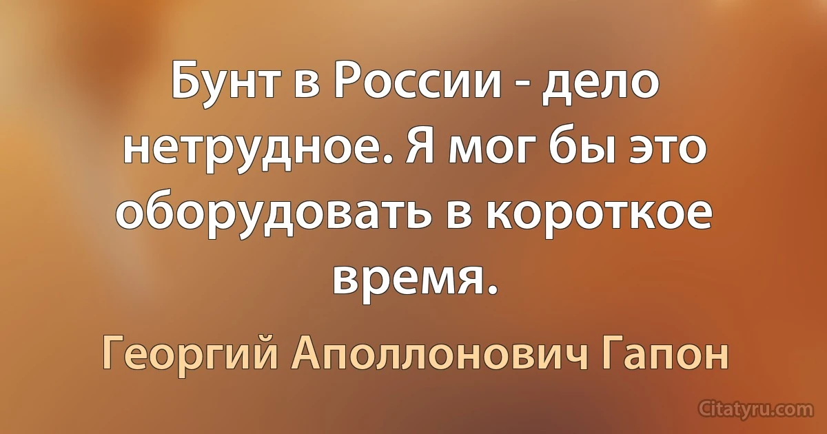 Бунт в России - дело нетрудное. Я мог бы это оборудовать в короткое время. (Георгий Аполлонович Гапон)