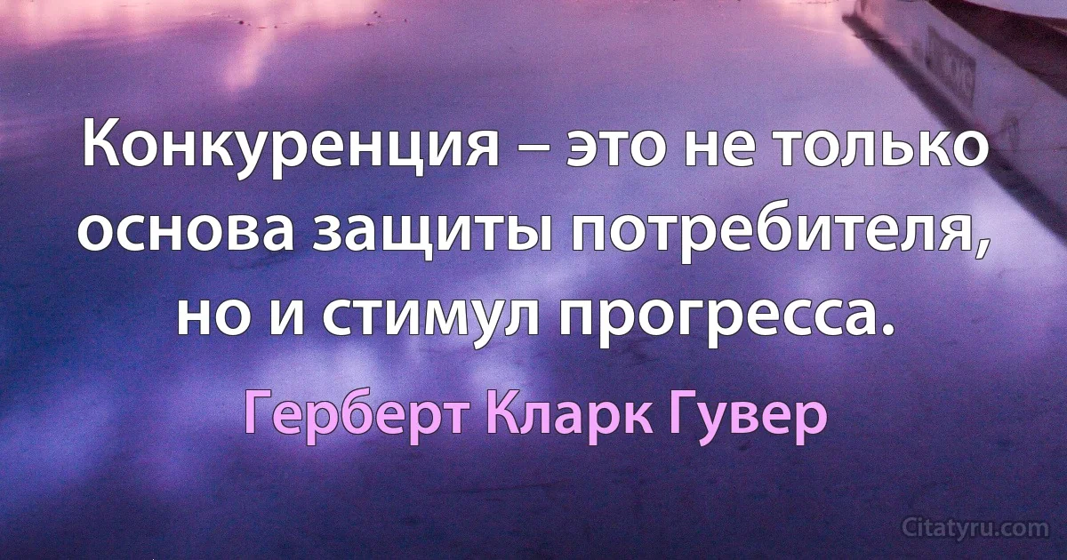 Конкуренция – это не только основа защиты потребителя, но и стимул прогресса. (Герберт Кларк Гувер)