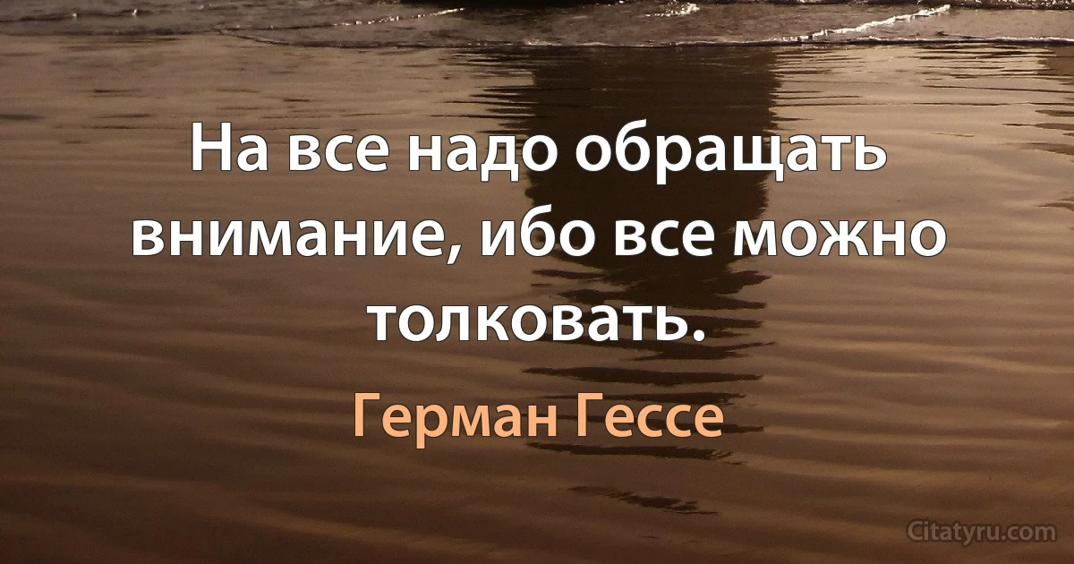 На все надо обращать внимание, ибо все можно толковать. (Герман Гессе)