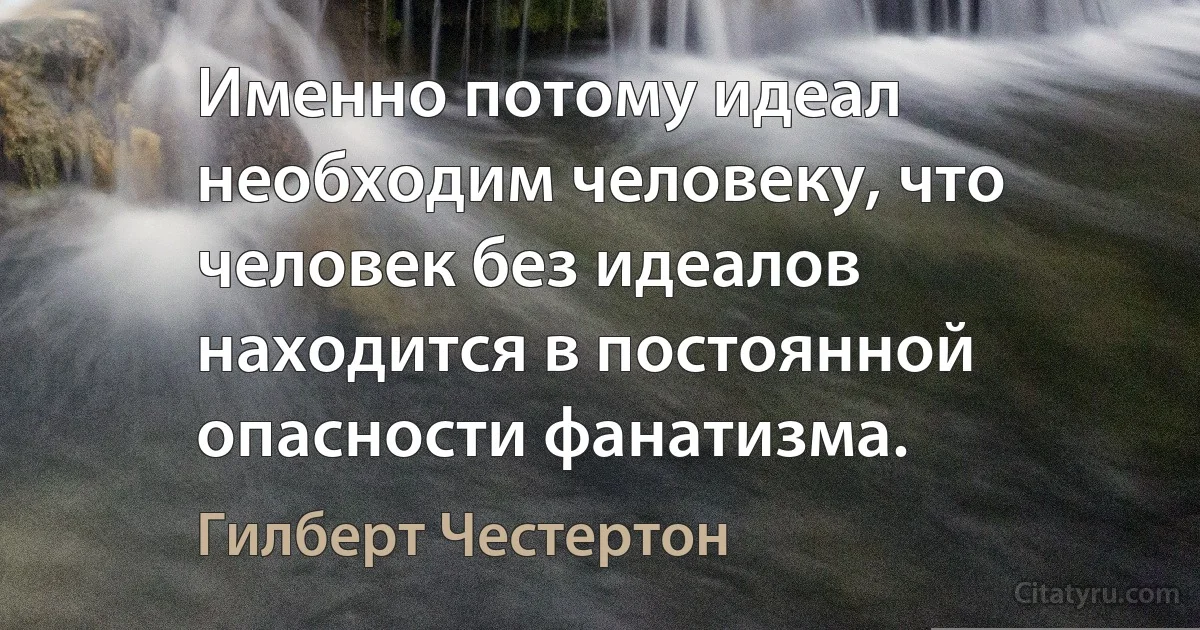 Именно потому идеал необходим человеку, что человек без идеалов находится в постоянной опасности фанатизма. (Гилберт Честертон)