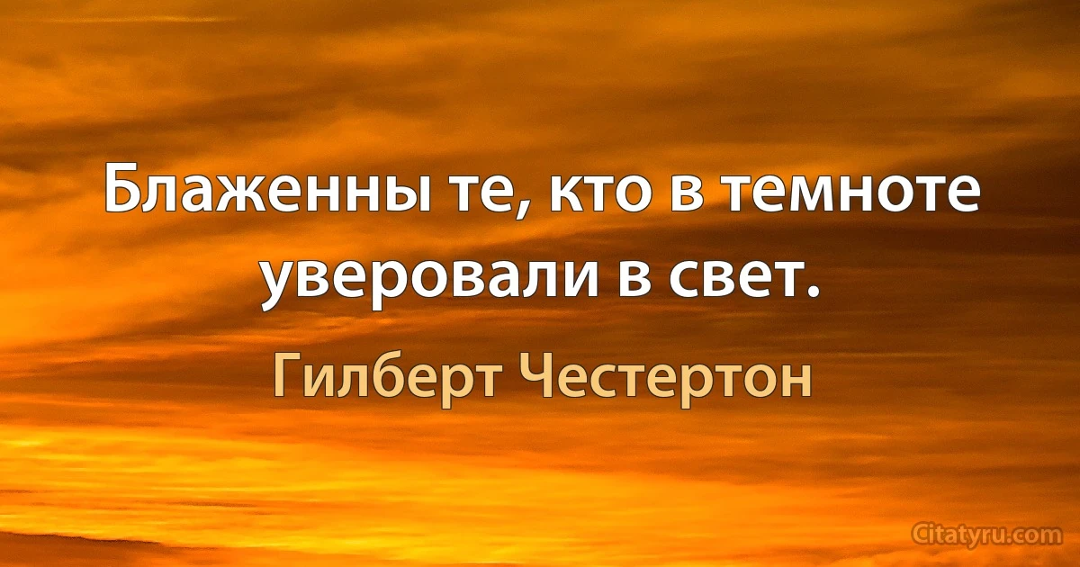 Блаженны те, кто в темноте уверовали в свет. (Гилберт Честертон)