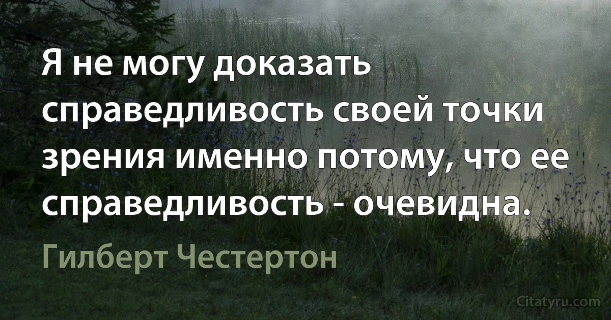 Я не могу доказать справедливость своей точки зрения именно потому, что ее справедливость - очевидна. (Гилберт Честертон)