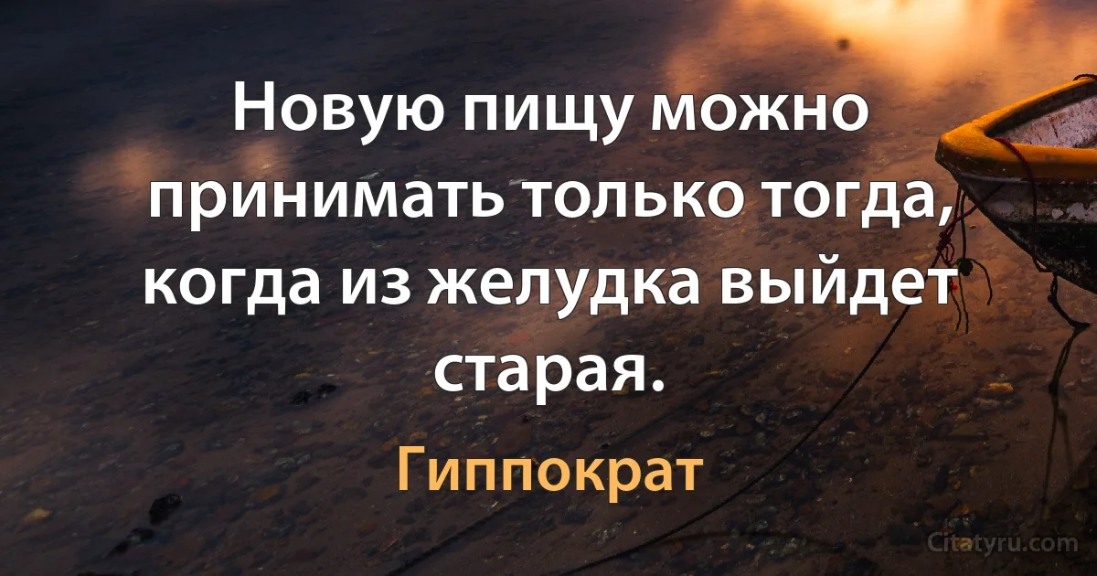 Новую пищу можно принимать только тогда, когда из желудка выйдет старая. (Гиппократ)