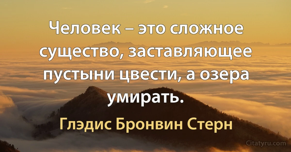 Человек – это сложное существо, заставляющее пустыни цвести, а озера умирать. (Глэдис Бронвин Стерн)