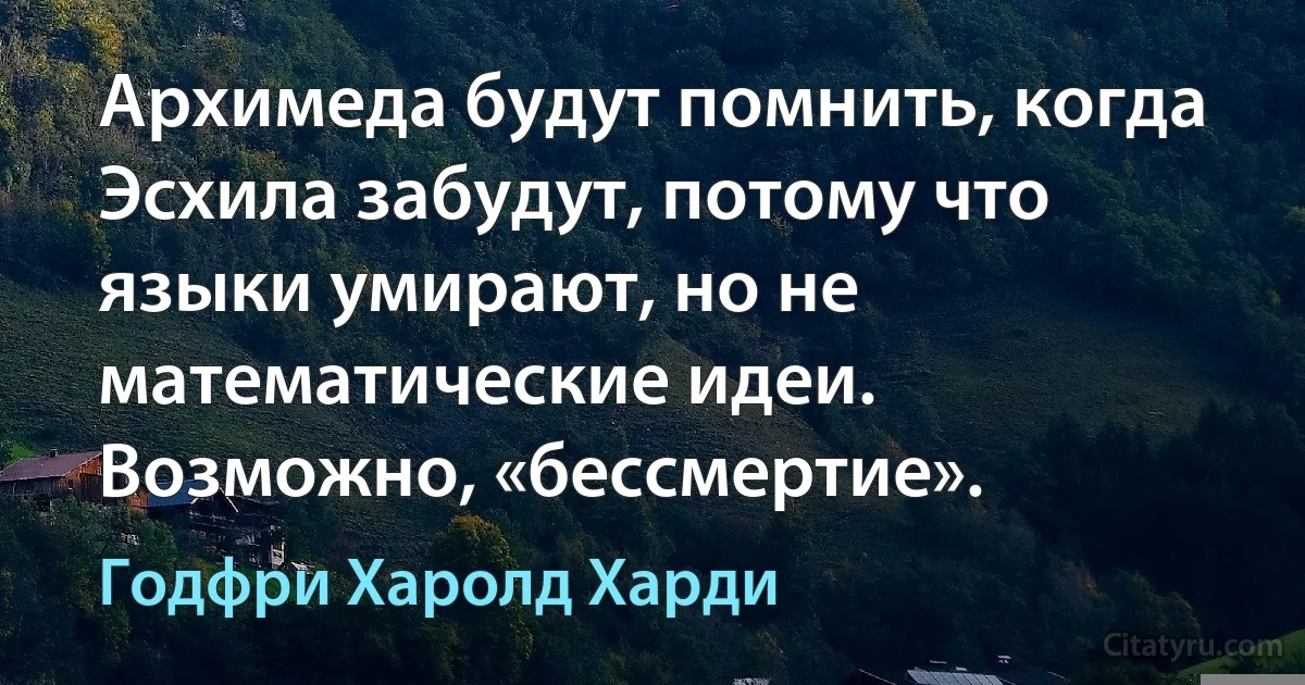 Архимеда будут помнить, когда Эсхила забудут, потому что языки умирают, но не математические идеи. Возможно, «бессмертие». (Годфри Харолд Харди)