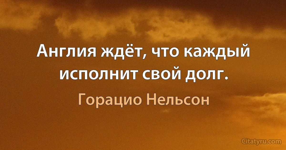 Англия ждёт, что каждый исполнит свой долг. (Горацио Нельсон)