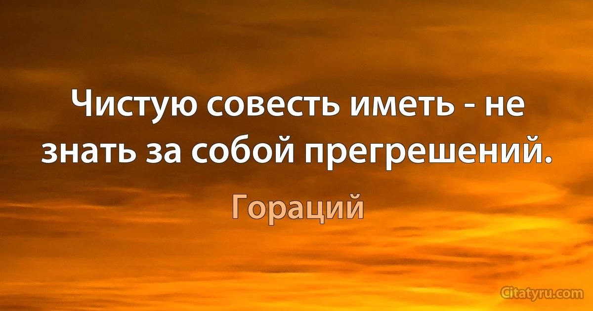 Чистую совесть иметь - не знать за собой прегрешений. (Гораций)