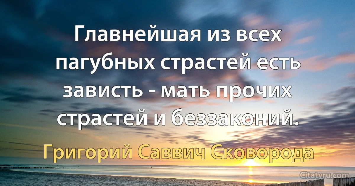 Главнейшая из всех пагубных страстей есть зависть - мать прочих страстей и беззаконий. (Григорий Саввич Сковорода)