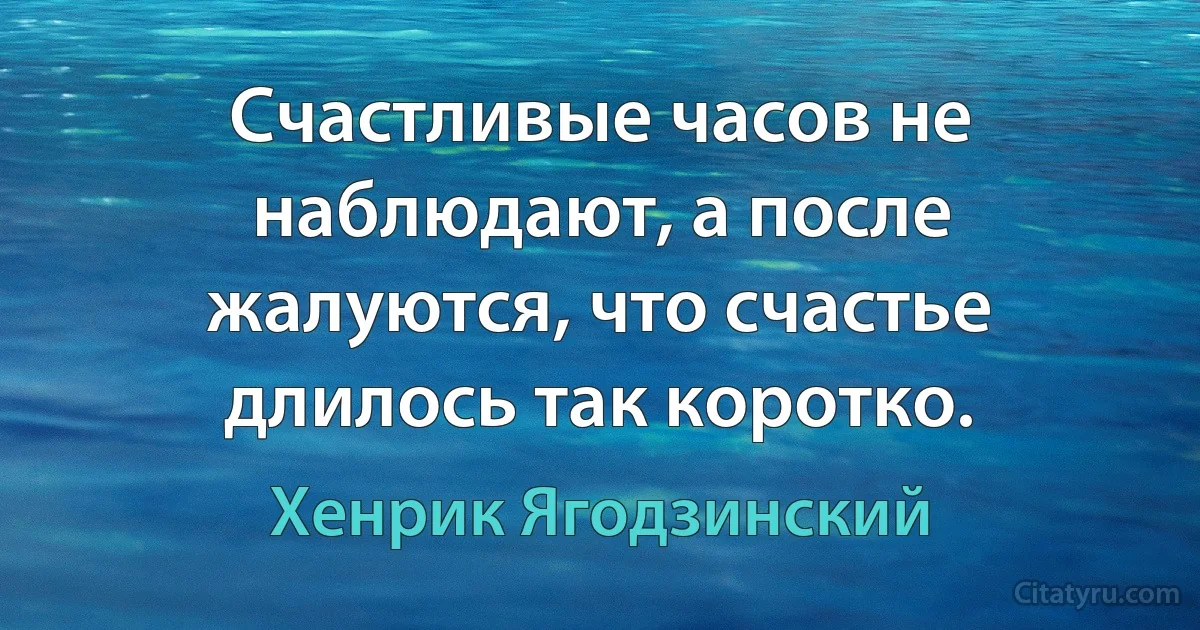 Счастливые часов не наблюдают, а после жалуются, что счастье длилось так коротко. (Хенрик Ягодзинский)