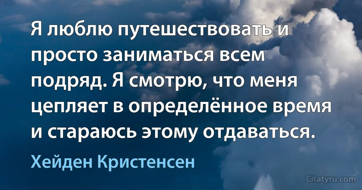 Я люблю путешествовать и просто заниматься всем подряд. Я смотрю, что меня цепляет в определённое время и стараюсь этому отдаваться. (Хейден Кристенсен)