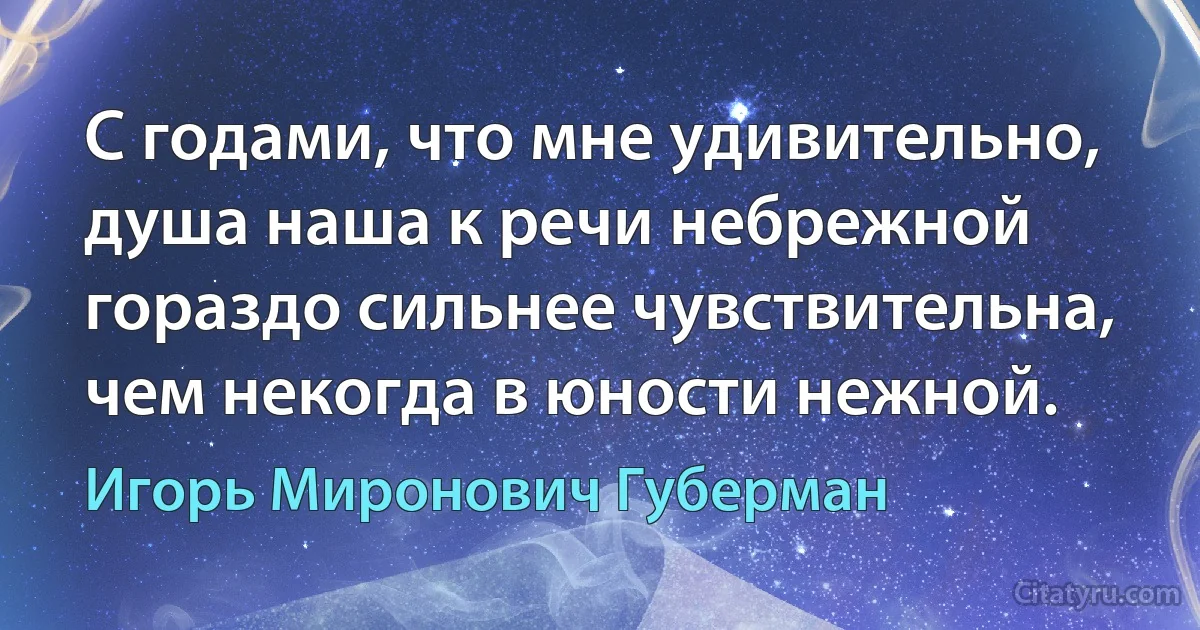 С годами, что мне удивительно,
душа наша к речи небрежной
гораздо сильнее чувствительна,
чем некогда в юности нежной. (Игорь Миронович Губерман)