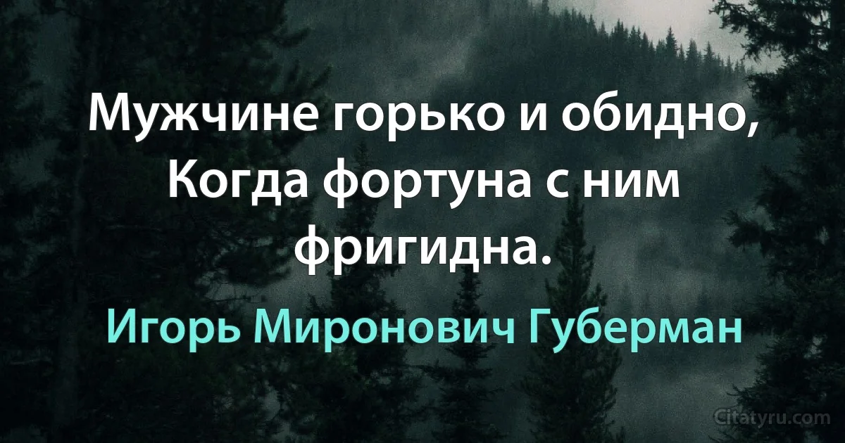 Мужчине горько и обидно,
Когда фортуна с ним фригидна. (Игорь Миронович Губерман)