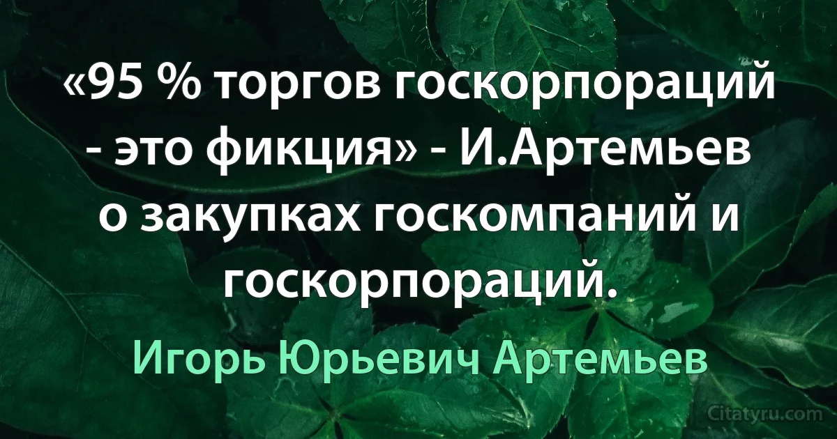 «95 % торгов гоcкорпораций - это фикция» - И.Артемьев о закупках госкомпаний и госкорпораций. (Игорь Юрьевич Артемьев)