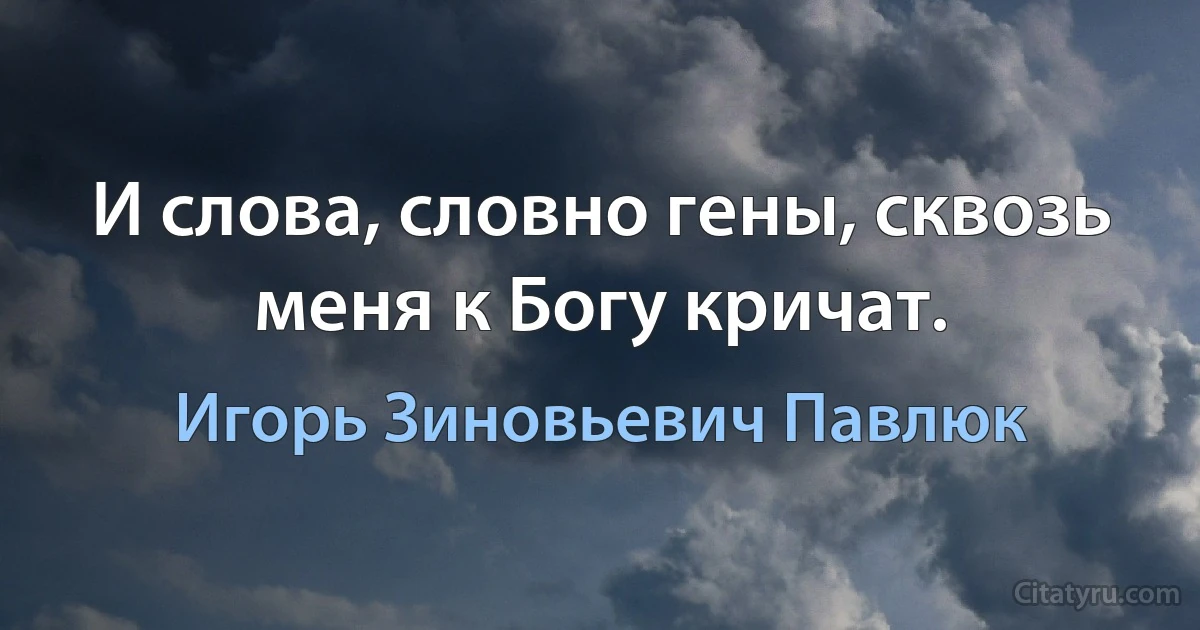 И слова, словно гены, сквозь меня к Богу кричат. (Игорь Зиновьевич Павлюк)