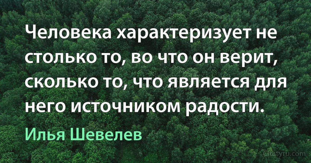 Человека характеризует не столько то, во что он верит, сколько то, что является для него источником радости. (Илья Шевелев)